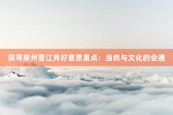 探寻泉州晋江秀好意思景点：当然与文化的会通