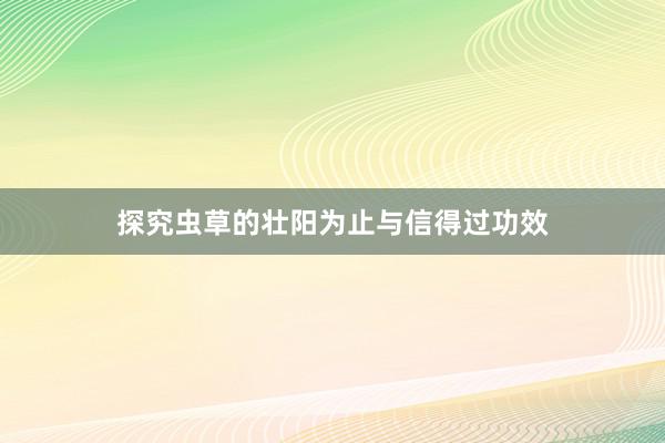 探究虫草的壮阳为止与信得过功效