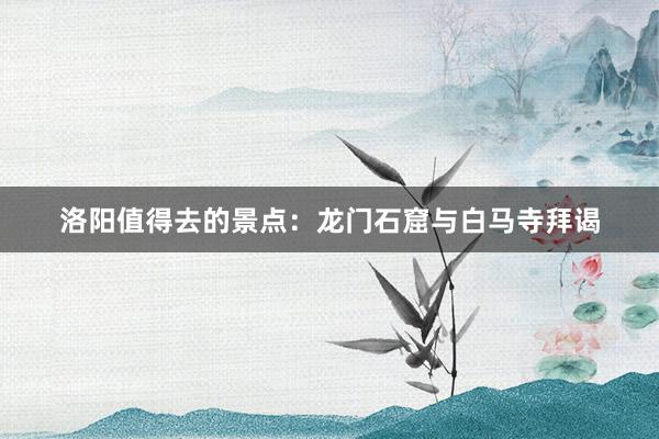 洛阳值得去的景点：龙门石窟与白马寺拜谒