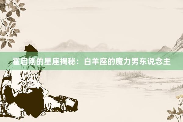 霍启刚的星座揭秘：白羊座的魔力男东说念主
