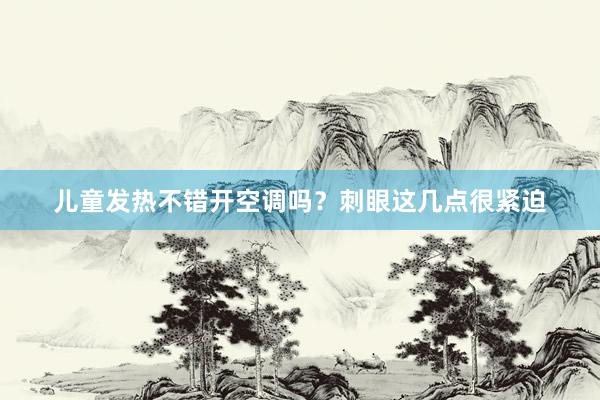 儿童发热不错开空调吗？刺眼这几点很紧迫
